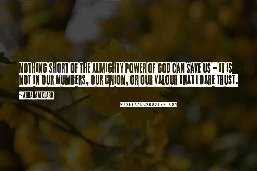 Abraham Clark Quotes: Nothing short of the Almighty Power of God can Save us - it is not in our Numbers, our Union, or our Valour that I dare trust.