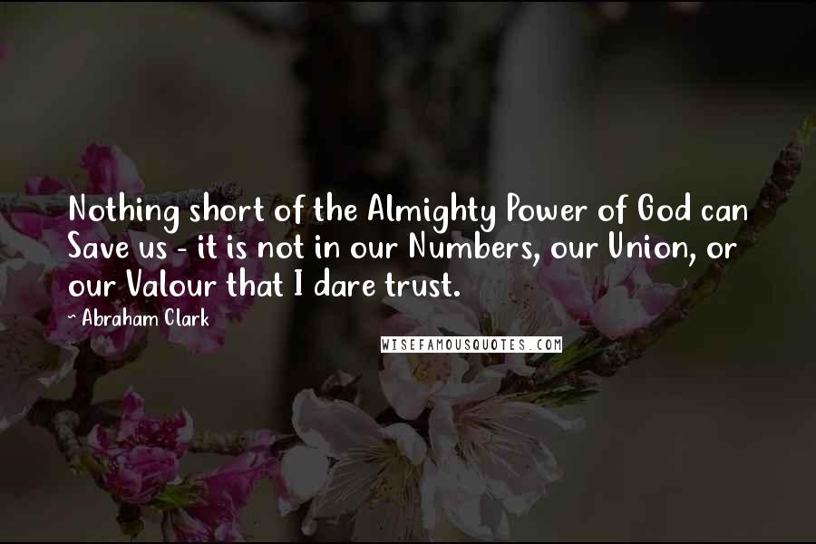 Abraham Clark Quotes: Nothing short of the Almighty Power of God can Save us - it is not in our Numbers, our Union, or our Valour that I dare trust.