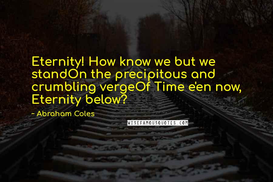 Abraham Coles Quotes: Eternity! How know we but we standOn the precipitous and crumbling vergeOf Time e'en now, Eternity below?