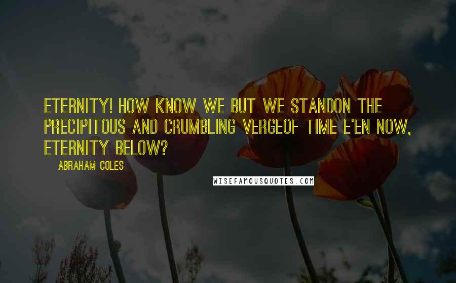 Abraham Coles Quotes: Eternity! How know we but we standOn the precipitous and crumbling vergeOf Time e'en now, Eternity below?