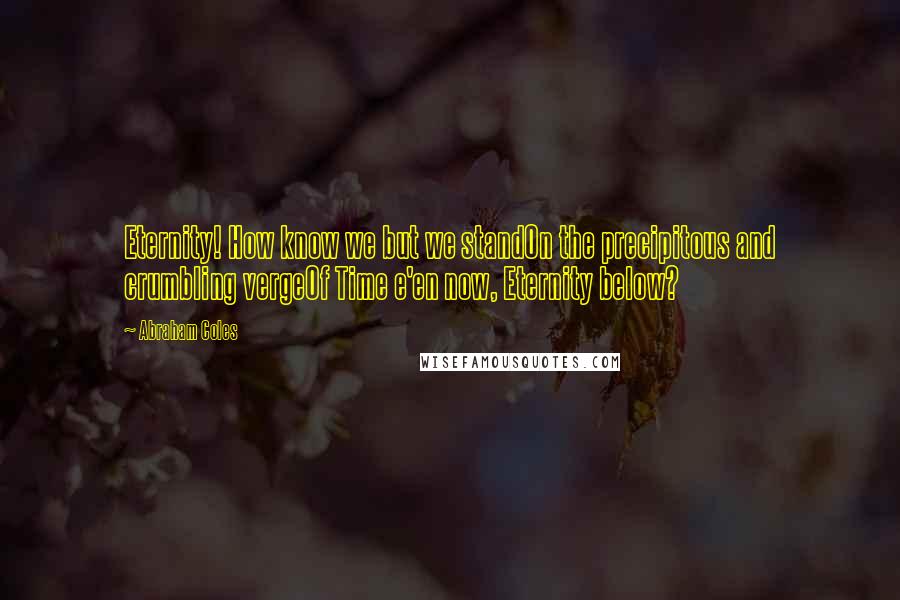 Abraham Coles Quotes: Eternity! How know we but we standOn the precipitous and crumbling vergeOf Time e'en now, Eternity below?