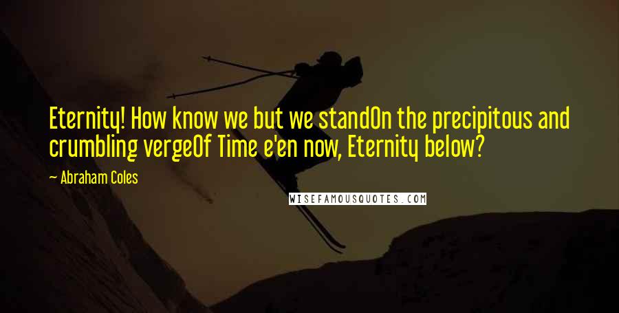 Abraham Coles Quotes: Eternity! How know we but we standOn the precipitous and crumbling vergeOf Time e'en now, Eternity below?