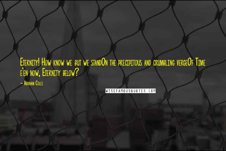 Abraham Coles Quotes: Eternity! How know we but we standOn the precipitous and crumbling vergeOf Time e'en now, Eternity below?