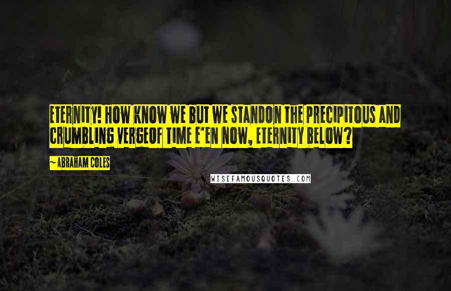 Abraham Coles Quotes: Eternity! How know we but we standOn the precipitous and crumbling vergeOf Time e'en now, Eternity below?