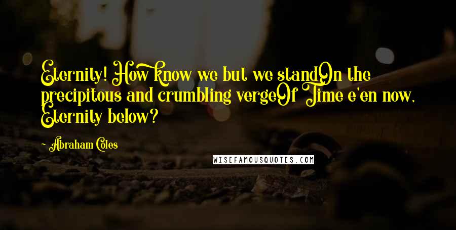 Abraham Coles Quotes: Eternity! How know we but we standOn the precipitous and crumbling vergeOf Time e'en now, Eternity below?