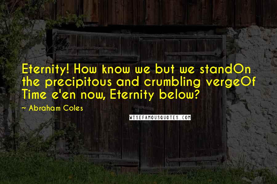 Abraham Coles Quotes: Eternity! How know we but we standOn the precipitous and crumbling vergeOf Time e'en now, Eternity below?