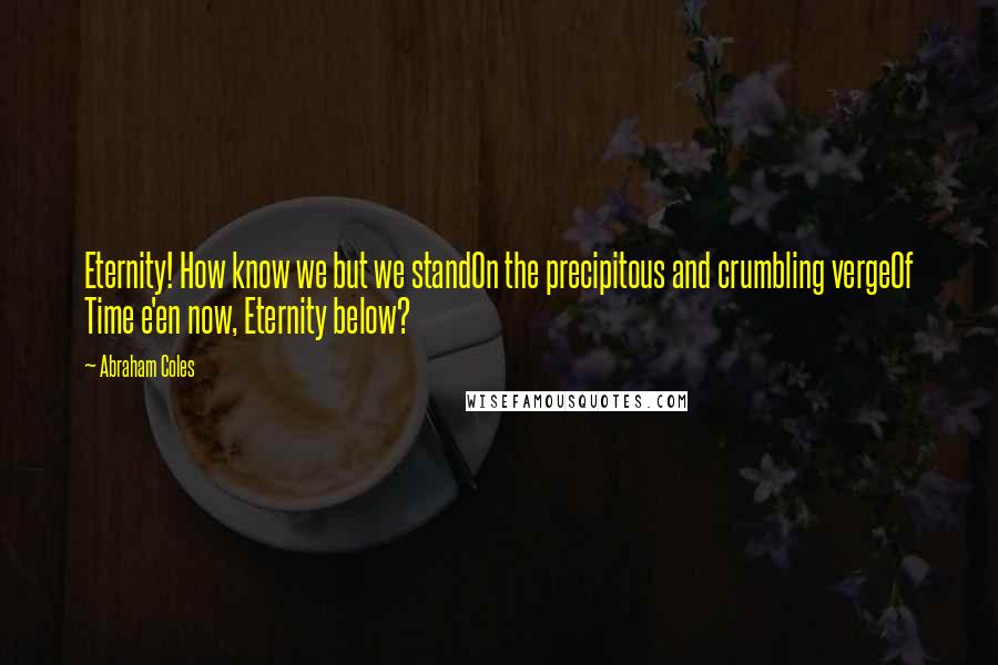 Abraham Coles Quotes: Eternity! How know we but we standOn the precipitous and crumbling vergeOf Time e'en now, Eternity below?