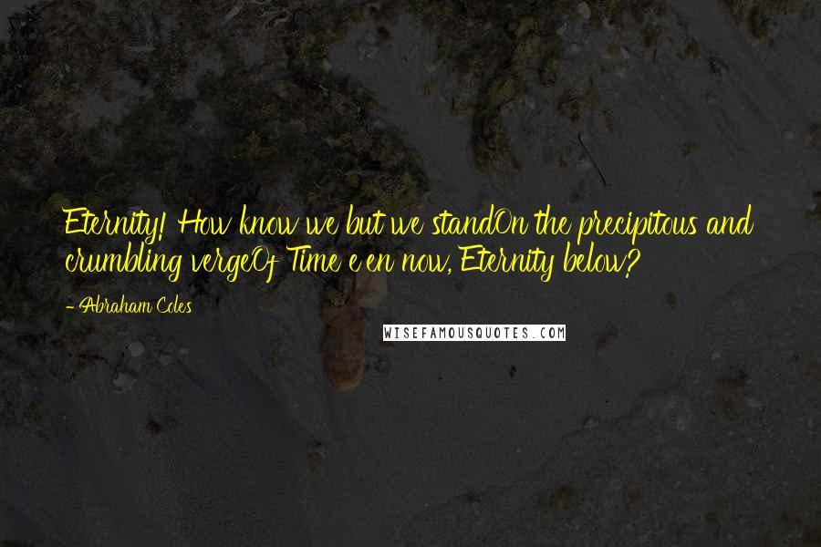 Abraham Coles Quotes: Eternity! How know we but we standOn the precipitous and crumbling vergeOf Time e'en now, Eternity below?