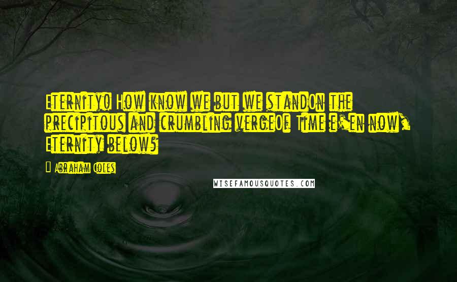 Abraham Coles Quotes: Eternity! How know we but we standOn the precipitous and crumbling vergeOf Time e'en now, Eternity below?