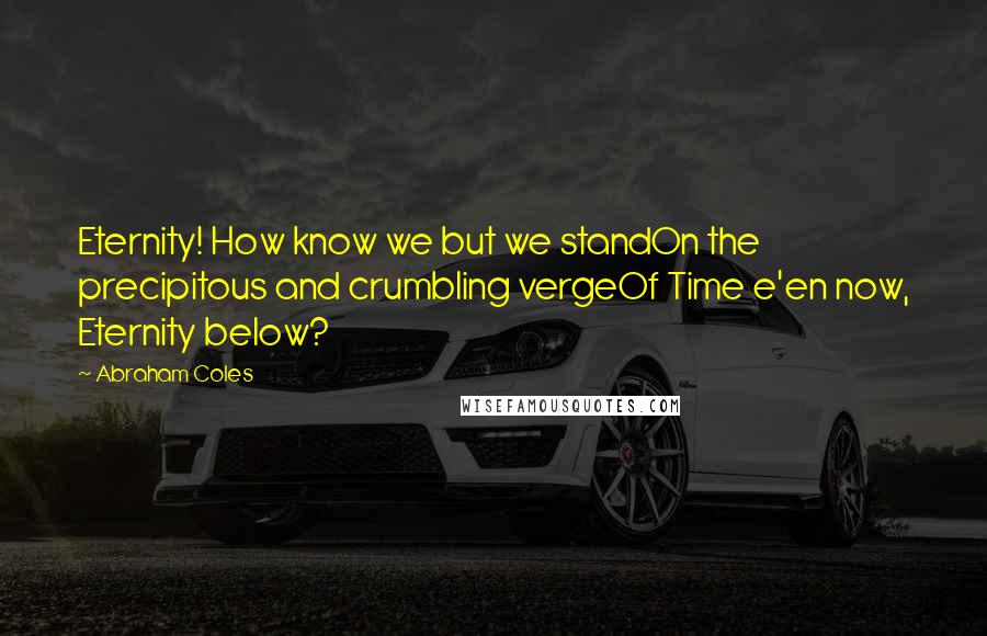 Abraham Coles Quotes: Eternity! How know we but we standOn the precipitous and crumbling vergeOf Time e'en now, Eternity below?