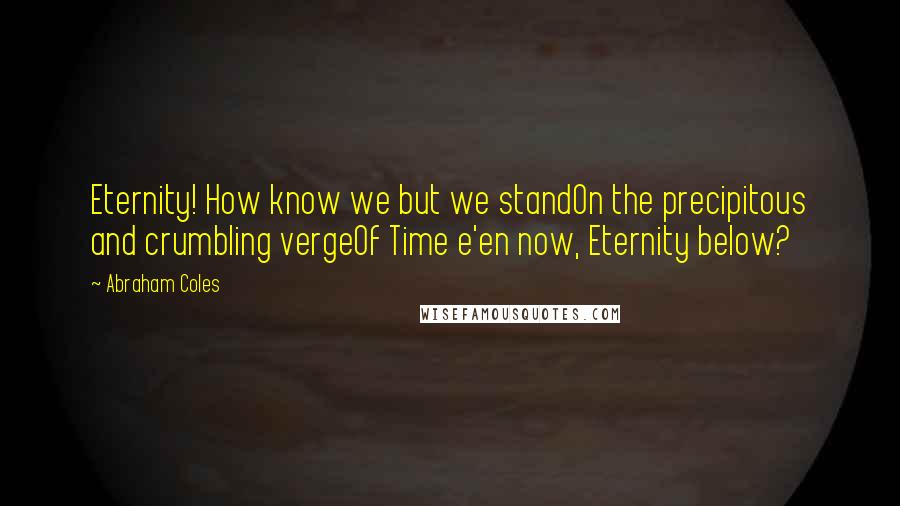 Abraham Coles Quotes: Eternity! How know we but we standOn the precipitous and crumbling vergeOf Time e'en now, Eternity below?