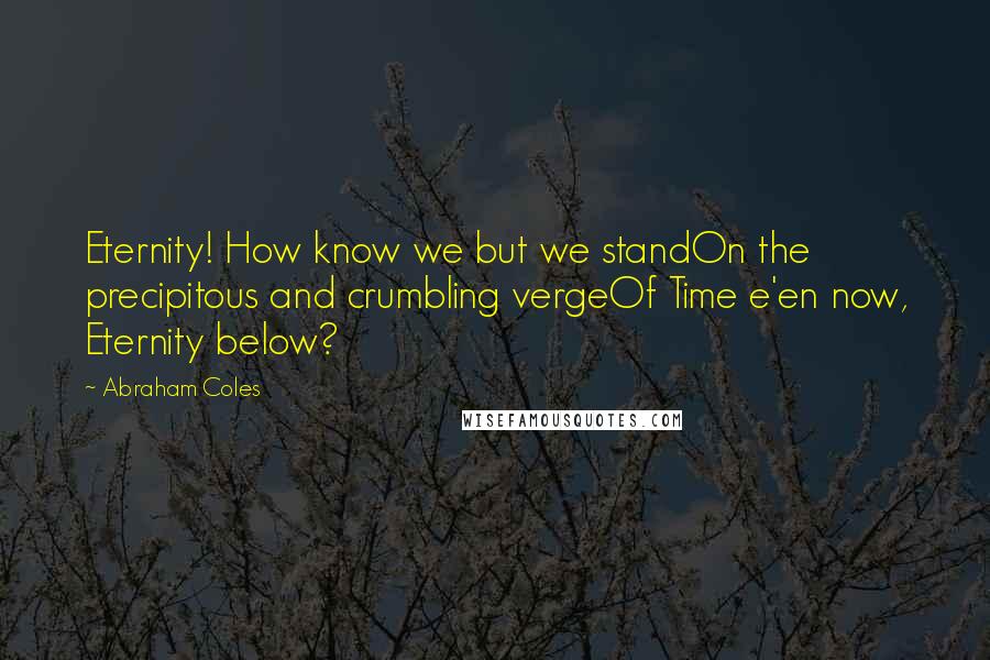 Abraham Coles Quotes: Eternity! How know we but we standOn the precipitous and crumbling vergeOf Time e'en now, Eternity below?