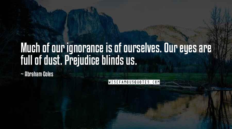 Abraham Coles Quotes: Much of our ignorance is of ourselves. Our eyes are full of dust. Prejudice blinds us.