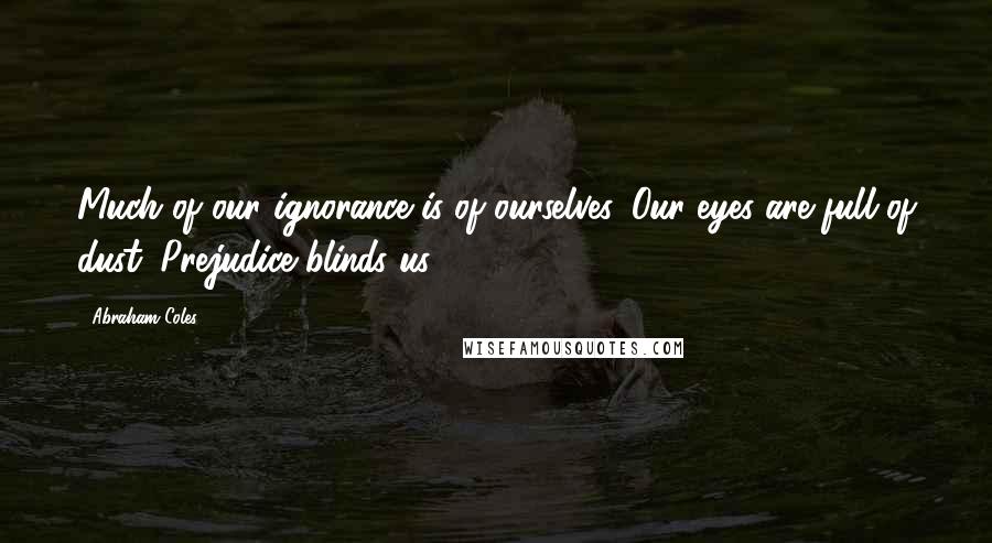 Abraham Coles Quotes: Much of our ignorance is of ourselves. Our eyes are full of dust. Prejudice blinds us.