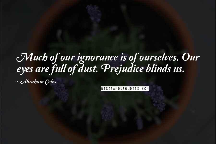 Abraham Coles Quotes: Much of our ignorance is of ourselves. Our eyes are full of dust. Prejudice blinds us.