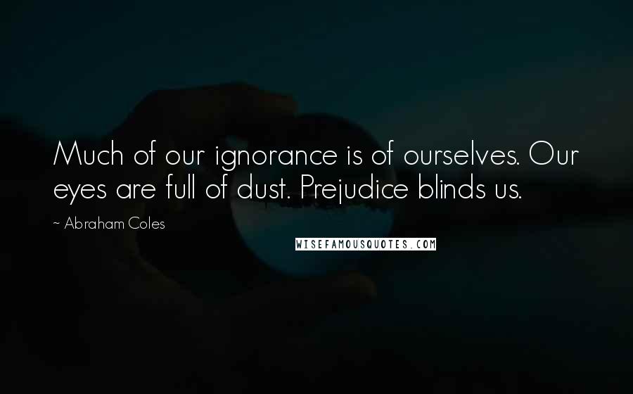 Abraham Coles Quotes: Much of our ignorance is of ourselves. Our eyes are full of dust. Prejudice blinds us.