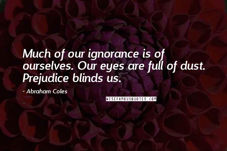 Abraham Coles Quotes: Much of our ignorance is of ourselves. Our eyes are full of dust. Prejudice blinds us.