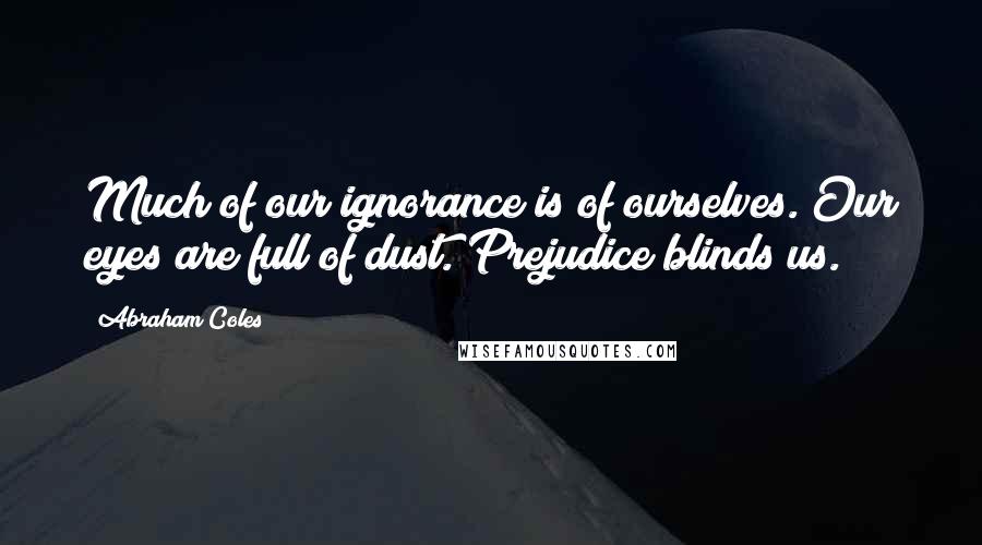 Abraham Coles Quotes: Much of our ignorance is of ourselves. Our eyes are full of dust. Prejudice blinds us.