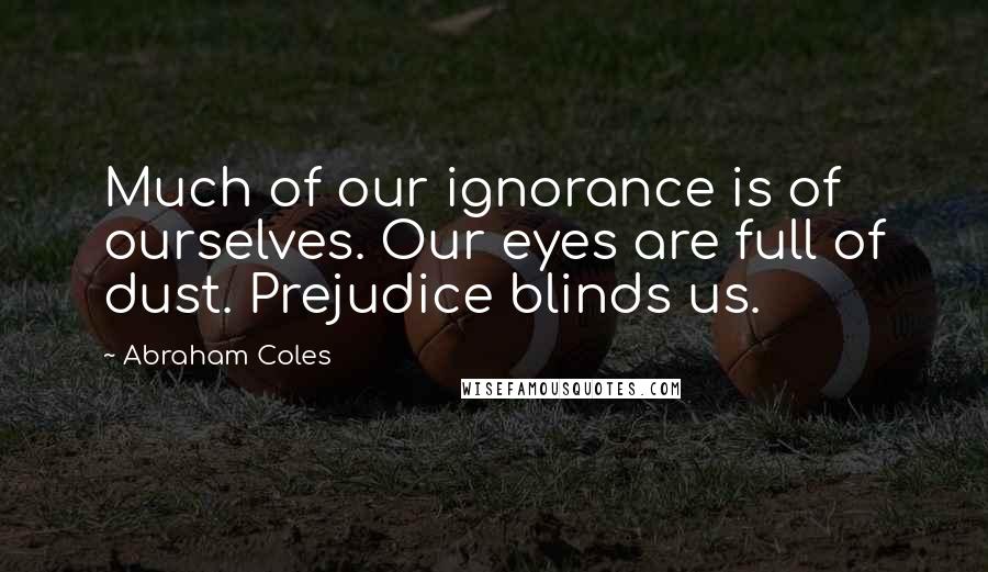 Abraham Coles Quotes: Much of our ignorance is of ourselves. Our eyes are full of dust. Prejudice blinds us.