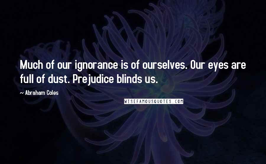 Abraham Coles Quotes: Much of our ignorance is of ourselves. Our eyes are full of dust. Prejudice blinds us.