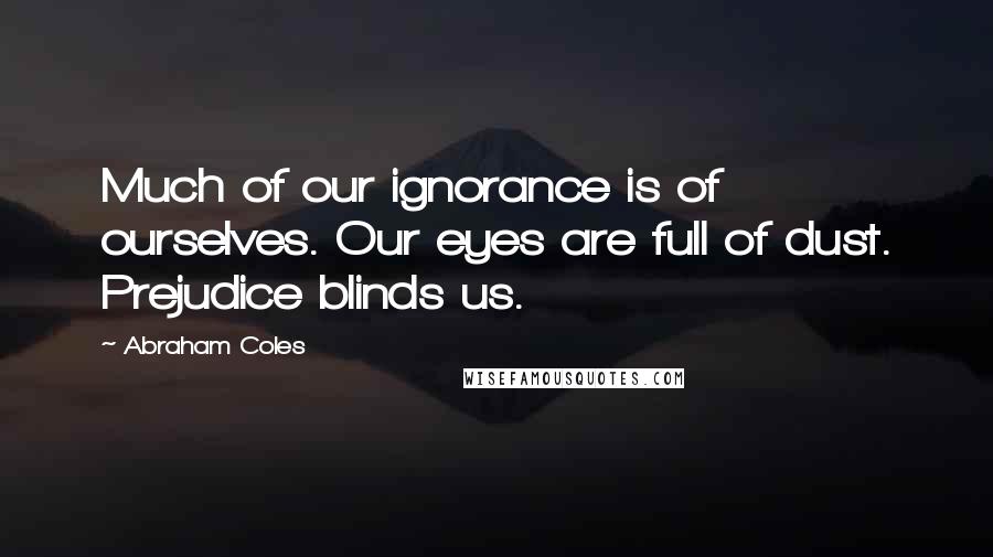 Abraham Coles Quotes: Much of our ignorance is of ourselves. Our eyes are full of dust. Prejudice blinds us.