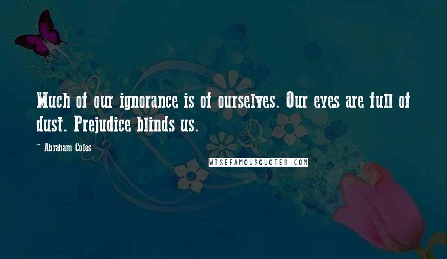 Abraham Coles Quotes: Much of our ignorance is of ourselves. Our eyes are full of dust. Prejudice blinds us.