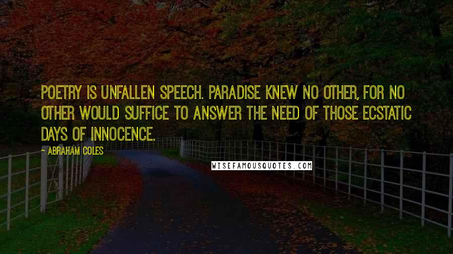 Abraham Coles Quotes: Poetry is unfallen speech. Paradise knew no other, for no other would suffice to answer the need of those ecstatic days of innocence.