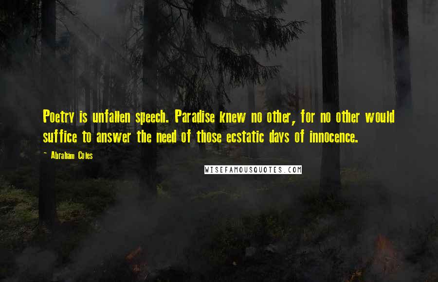 Abraham Coles Quotes: Poetry is unfallen speech. Paradise knew no other, for no other would suffice to answer the need of those ecstatic days of innocence.