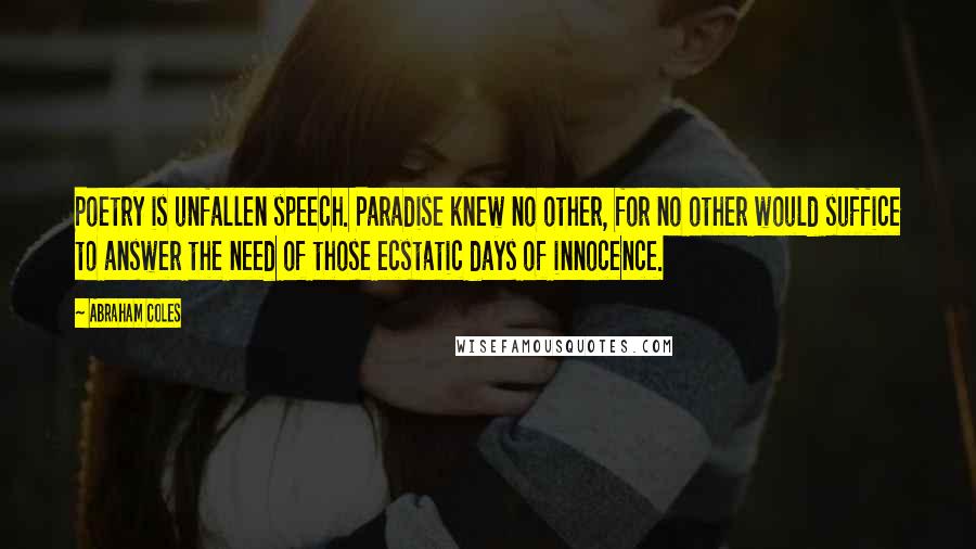 Abraham Coles Quotes: Poetry is unfallen speech. Paradise knew no other, for no other would suffice to answer the need of those ecstatic days of innocence.