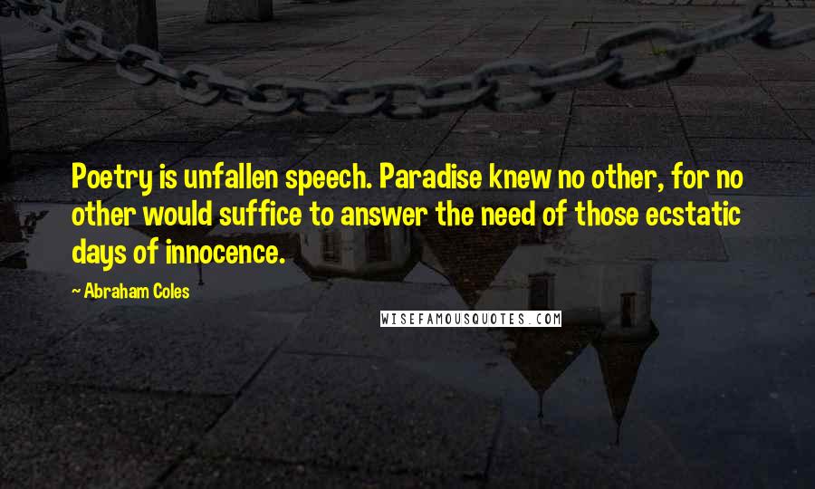 Abraham Coles Quotes: Poetry is unfallen speech. Paradise knew no other, for no other would suffice to answer the need of those ecstatic days of innocence.