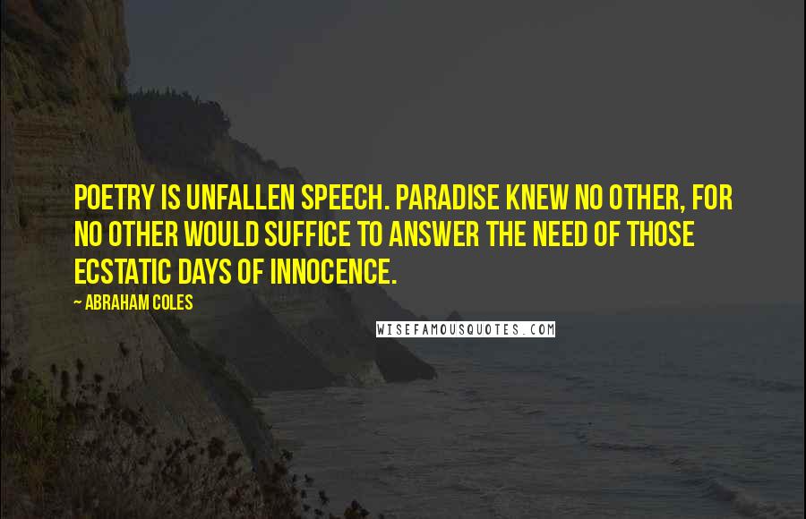 Abraham Coles Quotes: Poetry is unfallen speech. Paradise knew no other, for no other would suffice to answer the need of those ecstatic days of innocence.