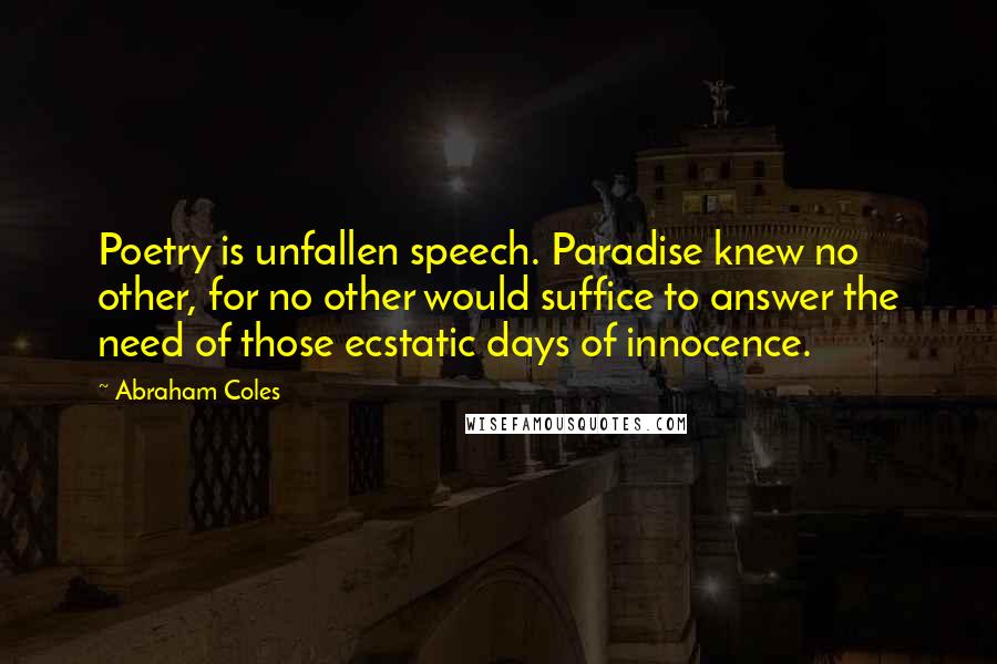 Abraham Coles Quotes: Poetry is unfallen speech. Paradise knew no other, for no other would suffice to answer the need of those ecstatic days of innocence.