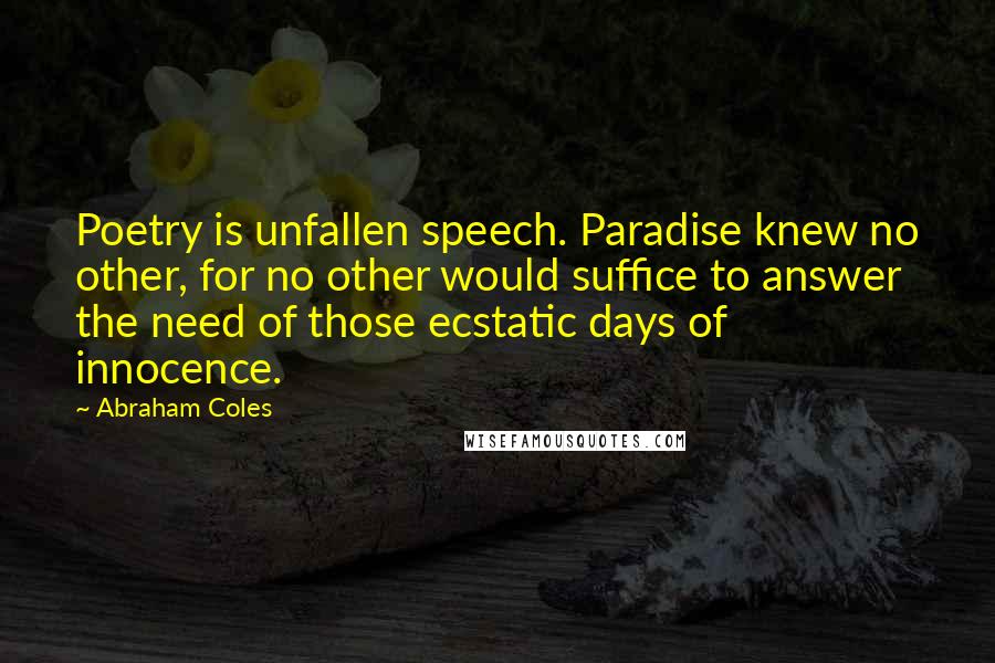 Abraham Coles Quotes: Poetry is unfallen speech. Paradise knew no other, for no other would suffice to answer the need of those ecstatic days of innocence.