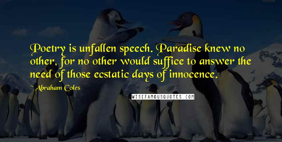 Abraham Coles Quotes: Poetry is unfallen speech. Paradise knew no other, for no other would suffice to answer the need of those ecstatic days of innocence.