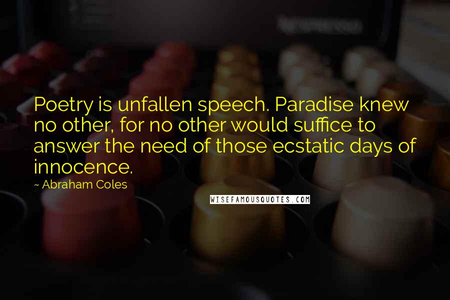 Abraham Coles Quotes: Poetry is unfallen speech. Paradise knew no other, for no other would suffice to answer the need of those ecstatic days of innocence.