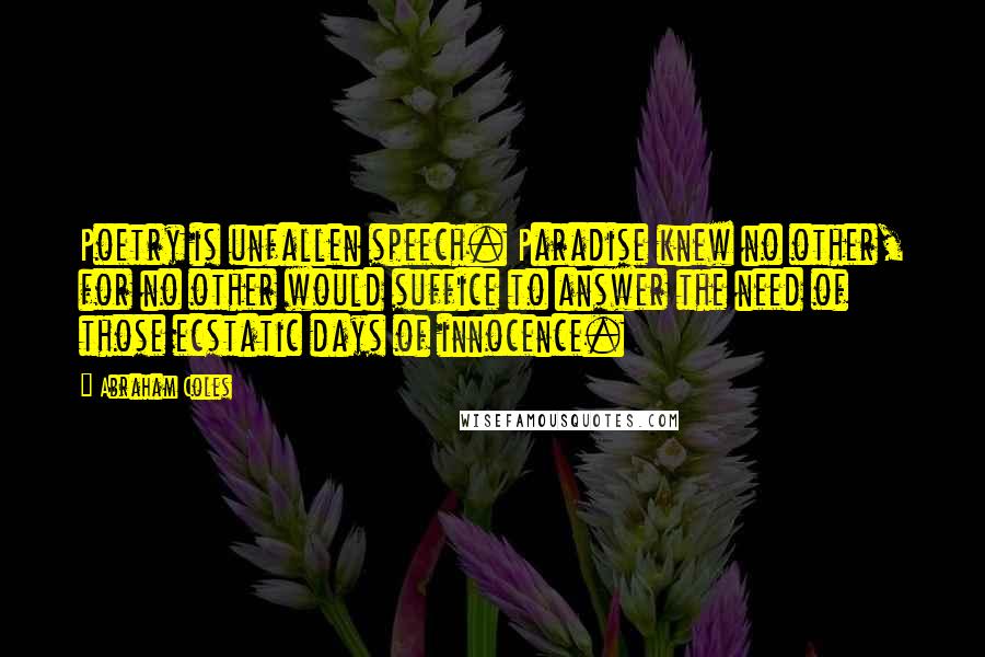 Abraham Coles Quotes: Poetry is unfallen speech. Paradise knew no other, for no other would suffice to answer the need of those ecstatic days of innocence.