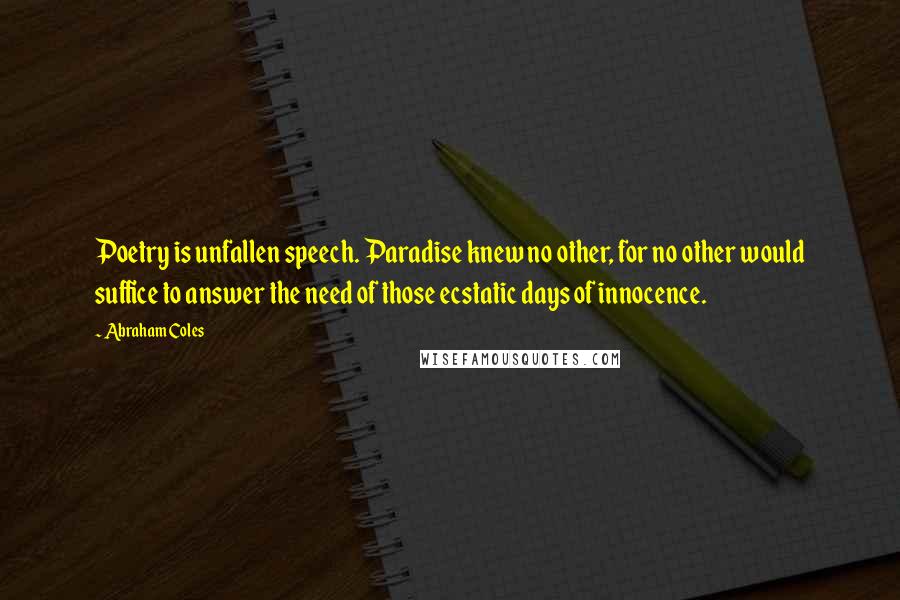 Abraham Coles Quotes: Poetry is unfallen speech. Paradise knew no other, for no other would suffice to answer the need of those ecstatic days of innocence.