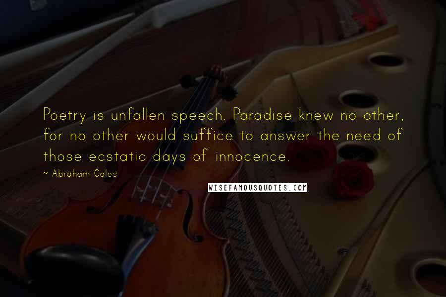 Abraham Coles Quotes: Poetry is unfallen speech. Paradise knew no other, for no other would suffice to answer the need of those ecstatic days of innocence.