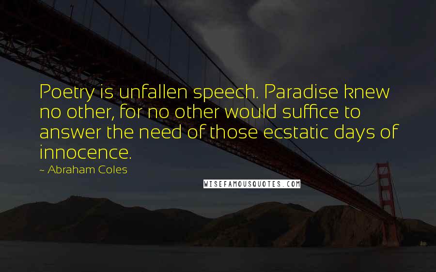 Abraham Coles Quotes: Poetry is unfallen speech. Paradise knew no other, for no other would suffice to answer the need of those ecstatic days of innocence.