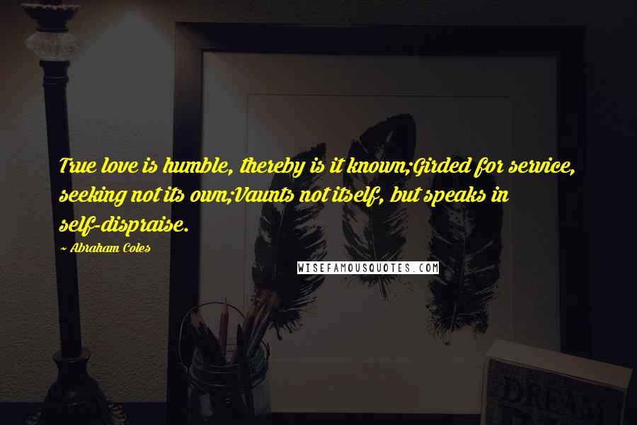 Abraham Coles Quotes: True love is humble, thereby is it known;Girded for service, seeking not its own;Vaunts not itself, but speaks in self-dispraise.