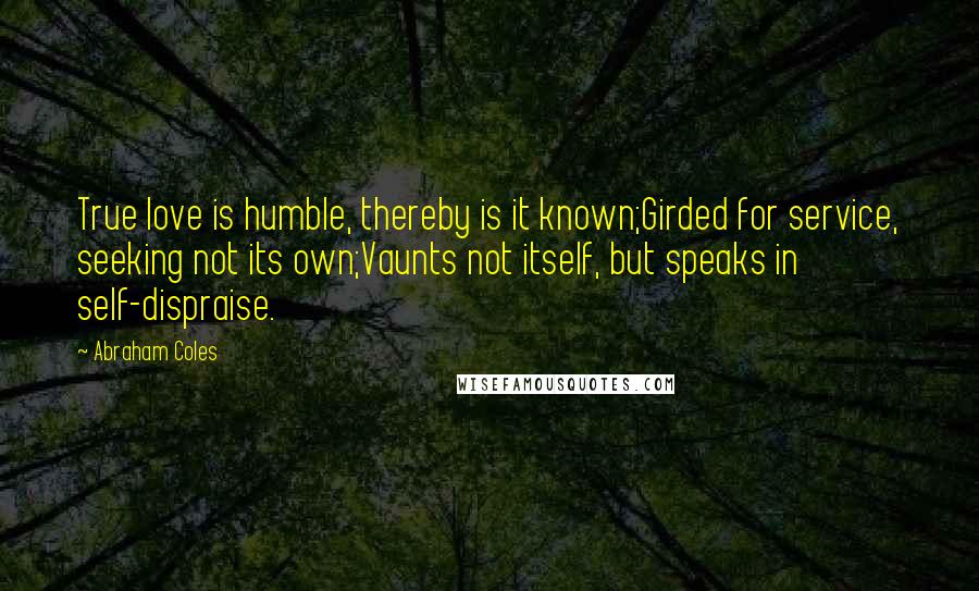 Abraham Coles Quotes: True love is humble, thereby is it known;Girded for service, seeking not its own;Vaunts not itself, but speaks in self-dispraise.