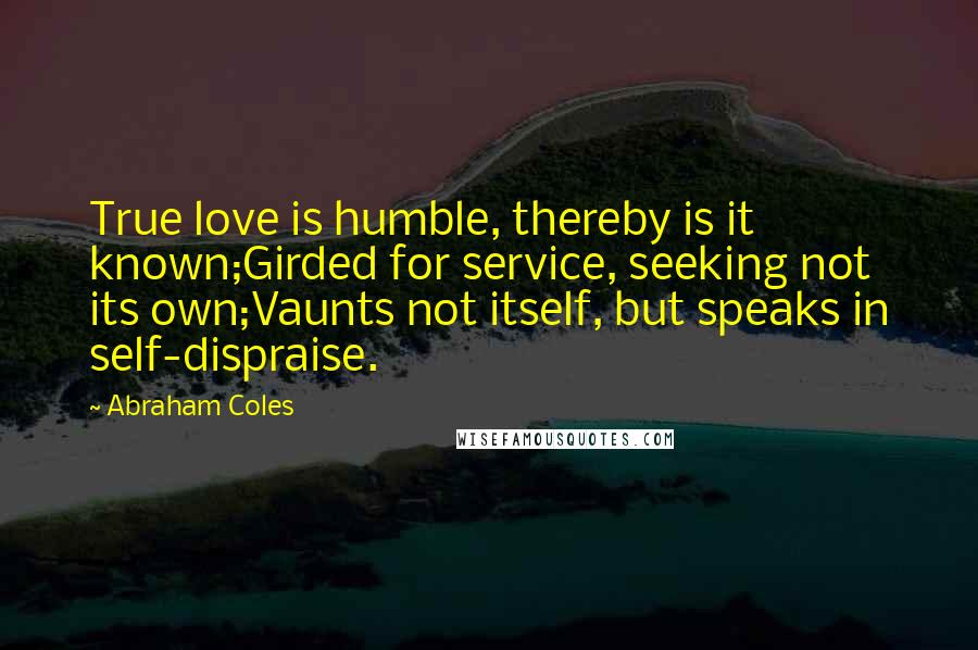 Abraham Coles Quotes: True love is humble, thereby is it known;Girded for service, seeking not its own;Vaunts not itself, but speaks in self-dispraise.