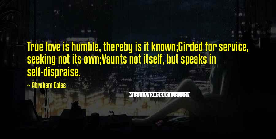 Abraham Coles Quotes: True love is humble, thereby is it known;Girded for service, seeking not its own;Vaunts not itself, but speaks in self-dispraise.