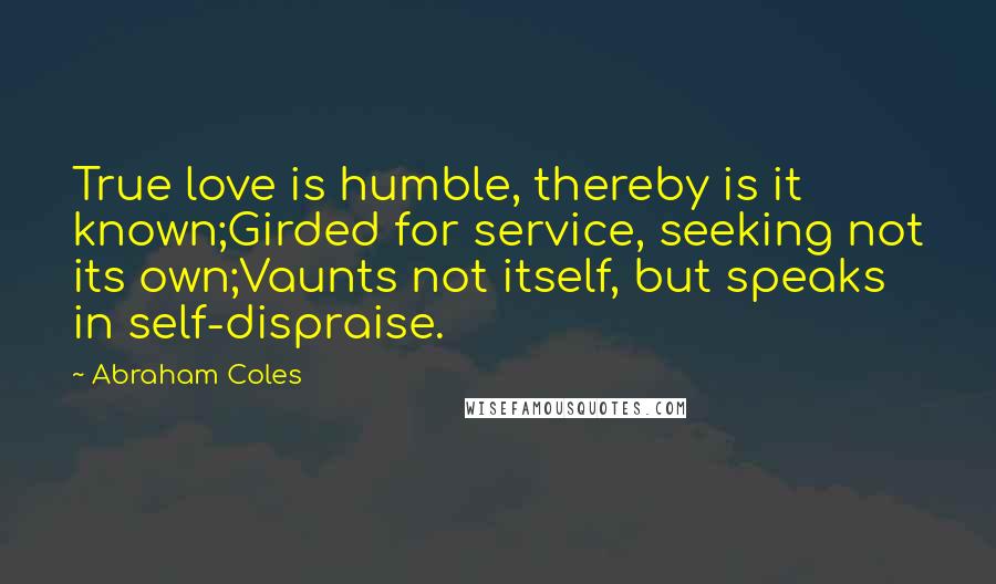 Abraham Coles Quotes: True love is humble, thereby is it known;Girded for service, seeking not its own;Vaunts not itself, but speaks in self-dispraise.