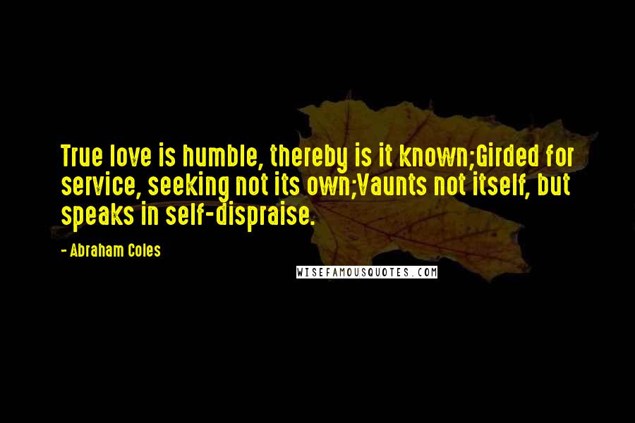 Abraham Coles Quotes: True love is humble, thereby is it known;Girded for service, seeking not its own;Vaunts not itself, but speaks in self-dispraise.
