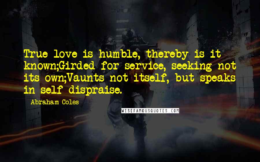 Abraham Coles Quotes: True love is humble, thereby is it known;Girded for service, seeking not its own;Vaunts not itself, but speaks in self-dispraise.