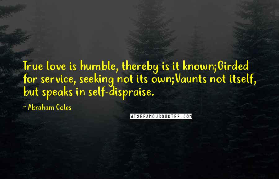Abraham Coles Quotes: True love is humble, thereby is it known;Girded for service, seeking not its own;Vaunts not itself, but speaks in self-dispraise.