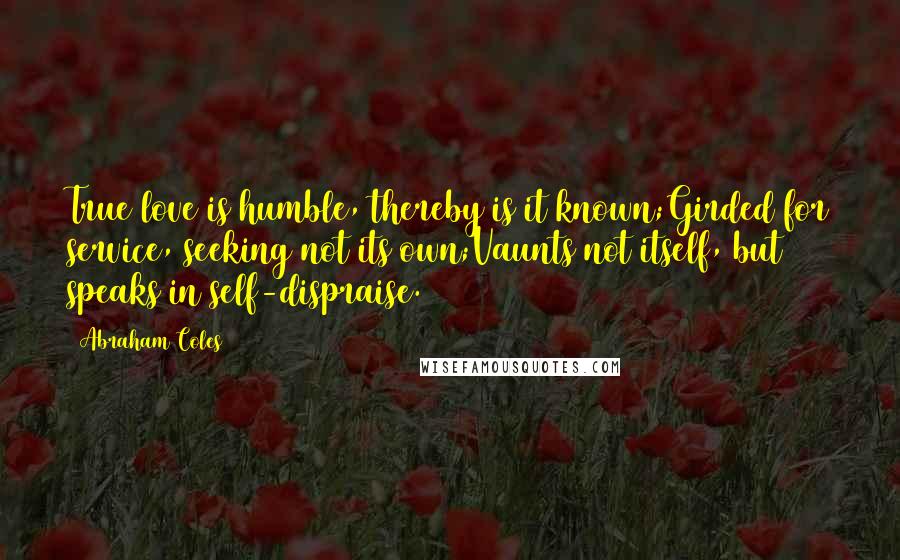 Abraham Coles Quotes: True love is humble, thereby is it known;Girded for service, seeking not its own;Vaunts not itself, but speaks in self-dispraise.