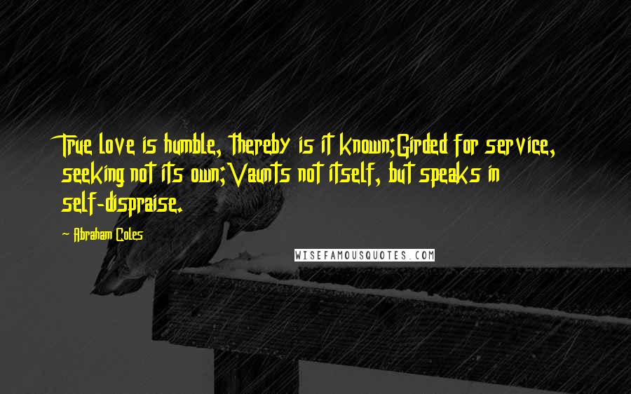 Abraham Coles Quotes: True love is humble, thereby is it known;Girded for service, seeking not its own;Vaunts not itself, but speaks in self-dispraise.