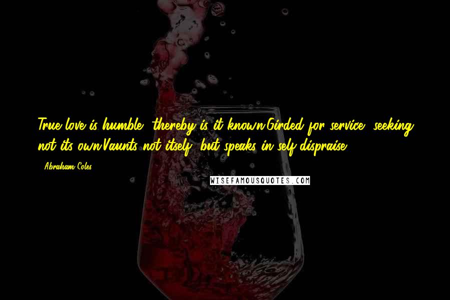 Abraham Coles Quotes: True love is humble, thereby is it known;Girded for service, seeking not its own;Vaunts not itself, but speaks in self-dispraise.